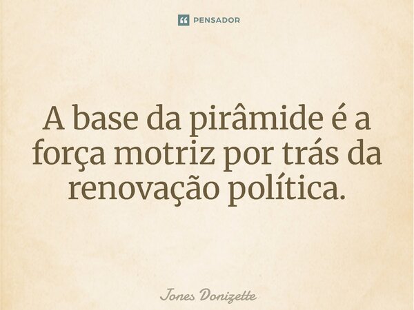 ⁠A base da pirâmide é a força motriz por trás da renovação política.... Frase de Jones Donizette.