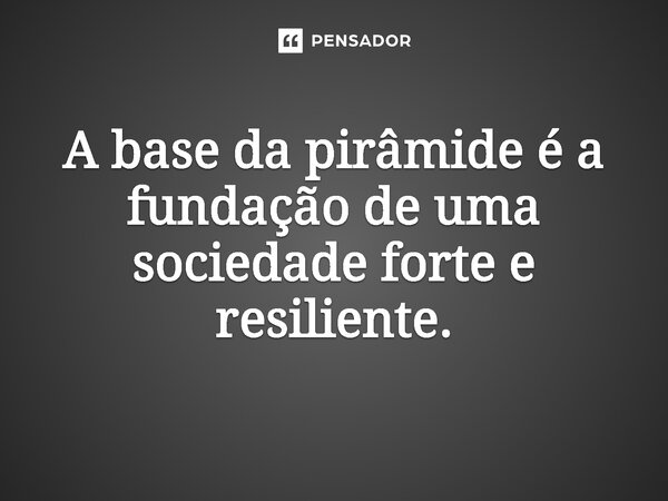 ⁠A base da pirâmide é a fundação de uma sociedade forte e resiliente.... Frase de Jones Donizette.