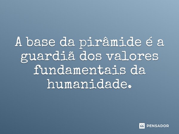 ⁠A base da pirâmide é a guardiã dos valores fundamentais da humanidade.... Frase de Jones Donizette.