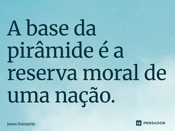 ⁠A base da pirâmide é a reserva moral de uma nação.... Frase de Jones Donizette.