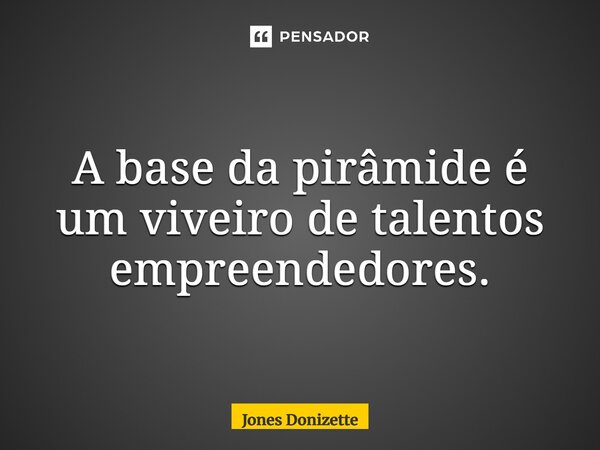 ⁠A base da pirâmide é um viveiro de talentos empreendedores.... Frase de Jones Donizette.