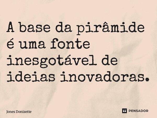⁠A base da pirâmide é uma fonte inesgotável de ideias inovadoras.... Frase de Jones Donizette.