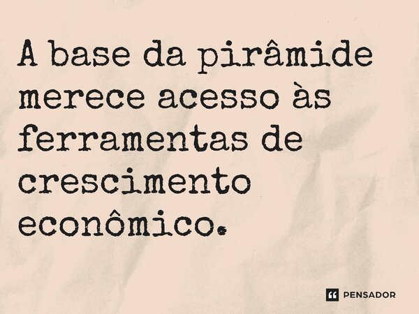 ⁠A base da pirâmide merece acesso às ferramentas de crescimento econômico.... Frase de Jones Donizette.