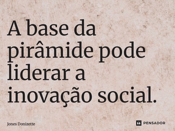 ⁠A base da pirâmide pode liderar a inovação social.... Frase de Jones Donizette.