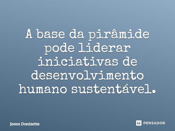 ⁠A base da pirâmide pode liderar iniciativas de desenvolvimento humano sustentável.... Frase de Jones Donizette.