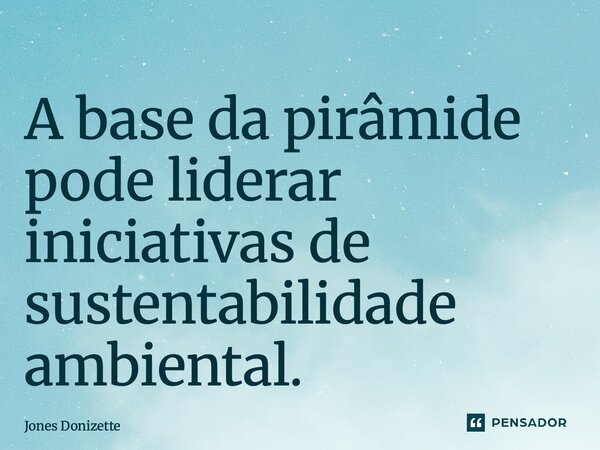 ⁠A base da pirâmide pode liderar iniciativas de sustentabilidade ambiental.... Frase de Jones Donizette.