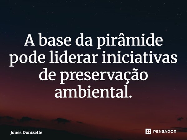 ⁠A base da pirâmide pode liderar iniciativas de preservação ambiental.... Frase de Jones Donizette.