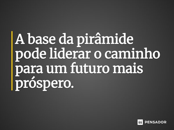 ⁠A base da pirâmide pode liderar o caminho para um futuro mais próspero.... Frase de Jones Donizette.