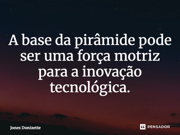 ⁠A base da pirâmide pode ser uma força motriz para a inovação tecnológica.... Frase de Jones Donizette.