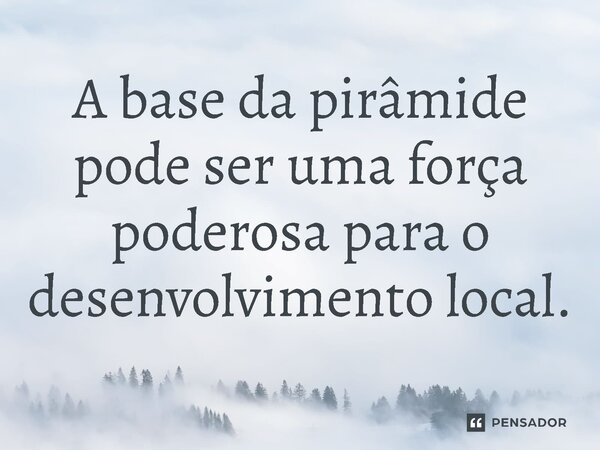 ⁠A base da pirâmide pode ser uma força poderosa para o desenvolvimento local.... Frase de Jones Donizette.