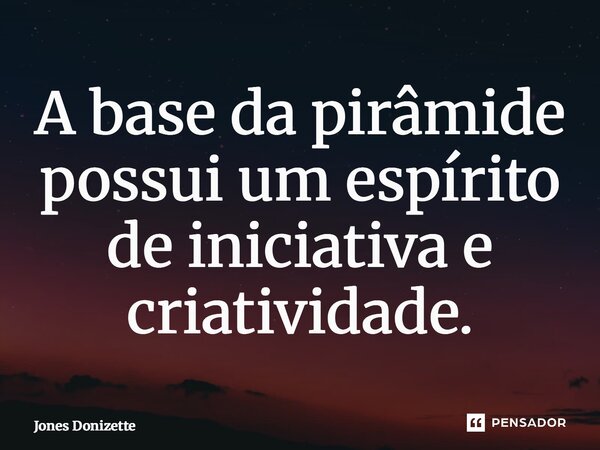 ⁠A base da pirâmide possui um espírito de iniciativa e criatividade.... Frase de Jones Donizette.