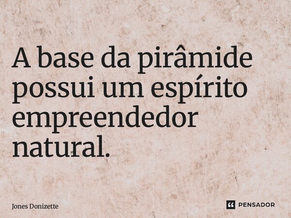 ⁠A base da pirâmide possui um espírito empreendedor natural.... Frase de Jones Donizette.