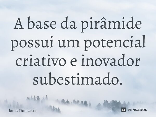 ⁠A base da pirâmide possui um potencial criativo e inovador subestimado.... Frase de Jones Donizette.