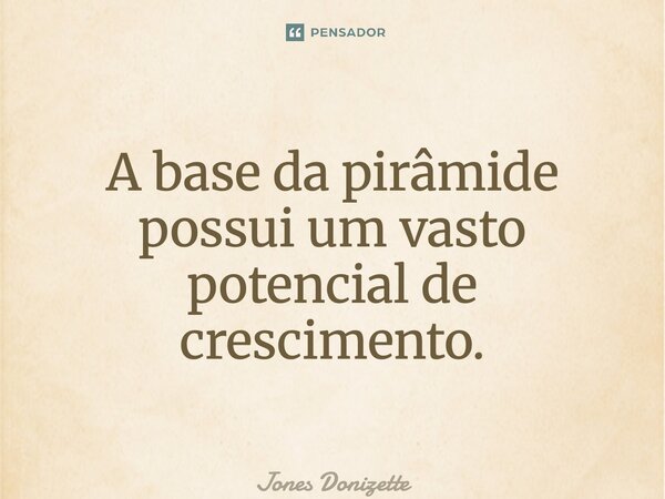 ⁠A base da pirâmide possui um vasto potencial de crescimento.... Frase de Jones Donizette.
