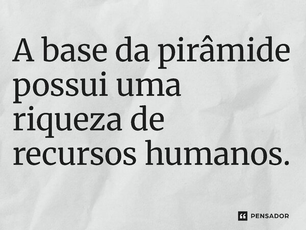 ⁠ A base da pirâmide possui uma riqueza de recursos humanos.... Frase de Jones Donizette.