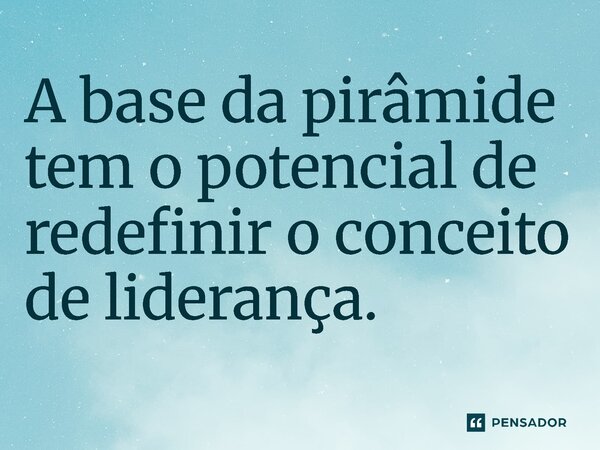⁠A base da pirâmide tem o potencial de redefinir o conceito de liderança.... Frase de Jones Donizette.