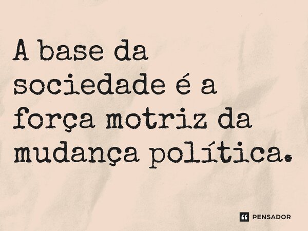 ⁠A base da sociedade é a força motriz da mudança política.... Frase de Jones Donizette.
