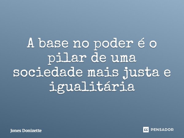 ⁠A base no poder é o pilar de uma sociedade mais justa e igualitária... Frase de Jones Donizette.