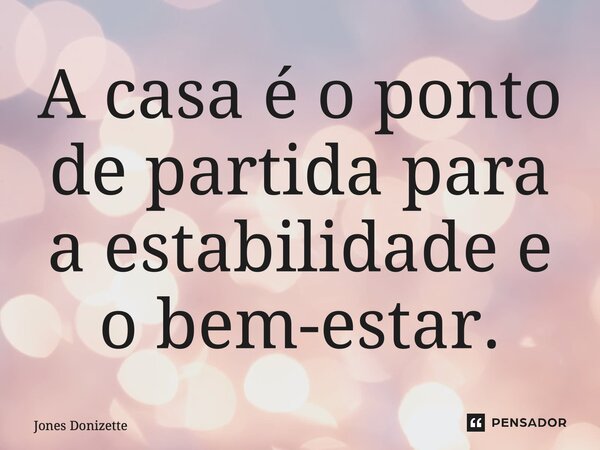 ⁠A casa é o ponto de partida para a estabilidade e o bem-estar.... Frase de Jones Donizette.