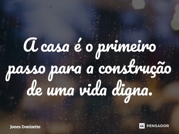 ⁠A casa é o primeiro passo para a construção de uma vida digna.... Frase de Jones Donizette.