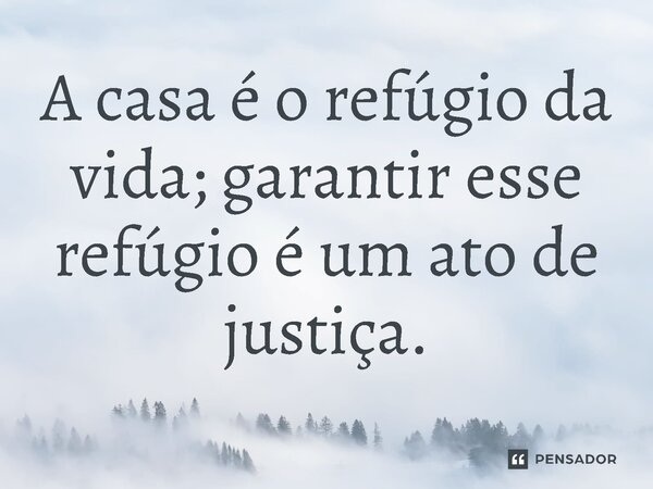 ⁠A casa é o refúgio da vida; garantir esse refúgio é um ato de justiça.... Frase de Jones Donizette.