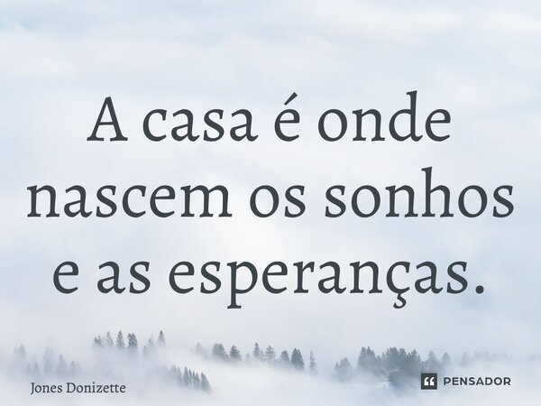 ⁠A casa é onde nascem os sonhos e as esperanças.... Frase de Jones Donizette.