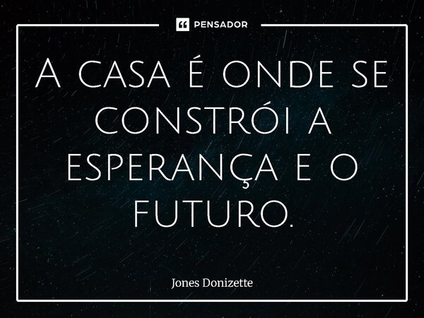 ⁠A casa é onde se constrói a esperança e o futuro.... Frase de Jones Donizette.