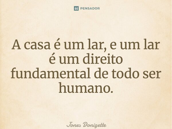 ⁠A casa é um lar, e um lar é um direito fundamental de todo ser humano.... Frase de Jones Donizette.
