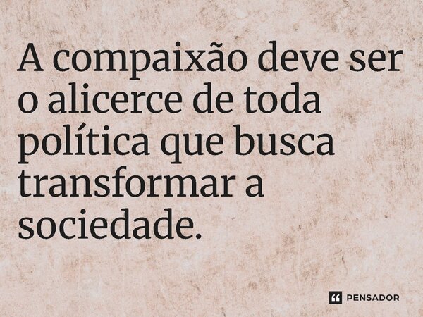 ⁠A compaixão deve ser o alicerce de toda política que busca transformar a sociedade.... Frase de Jones Donizette.
