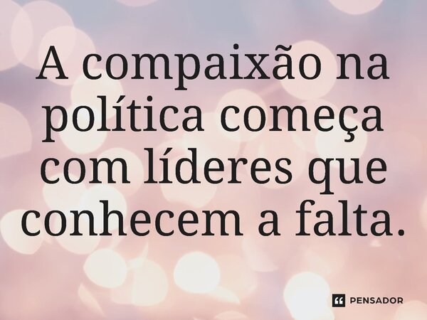 ⁠A compaixão na política começa com líderes que conhecem a falta.... Frase de Jones Donizette.
