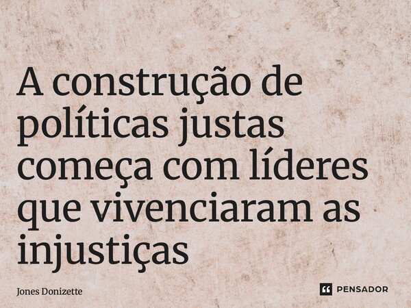 ⁠A construção de políticas justas começa com líderes que vivenciaram as injustiças... Frase de Jones Donizette.
