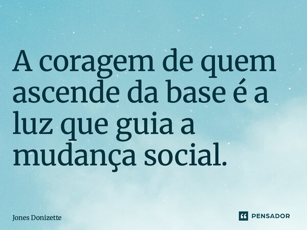 ⁠A coragem de quem ascende da base é a luz que guia a mudança social.... Frase de Jones Donizette.