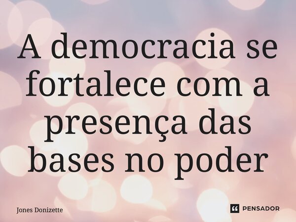 ⁠A democracia se fortalece com a presença das bases no poder... Frase de Jones Donizette.