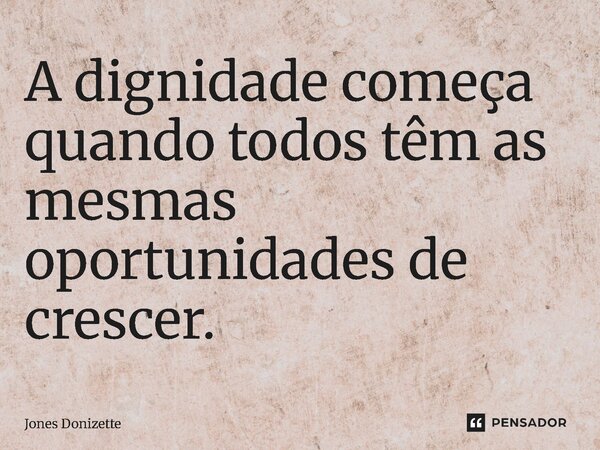 ⁠A dignidade começa quando todos têm as mesmas oportunidades de crescer.... Frase de Jones Donizette.