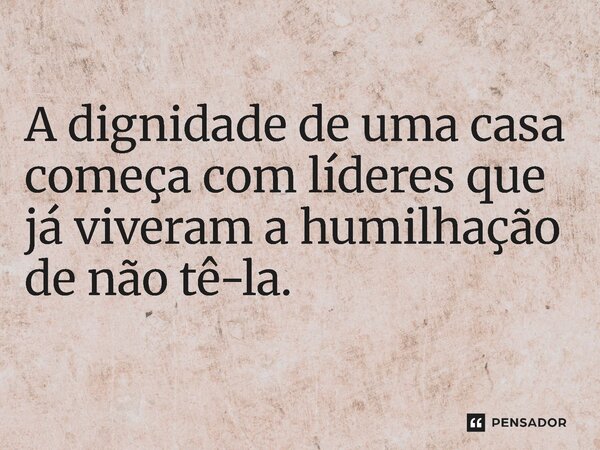 ⁠A dignidade de uma casa começa com líderes que já viveram a humilhação de não tê-la.... Frase de Jones Donizette.