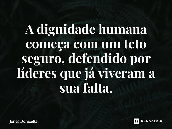 ⁠A dignidade humana começa com um teto seguro, defendido por líderes que já viveram a sua falta.... Frase de Jones Donizette.