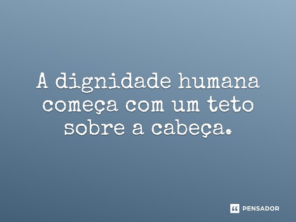 ⁠A dignidade humana começa com um teto sobre a cabeça.... Frase de Jones Donizette.