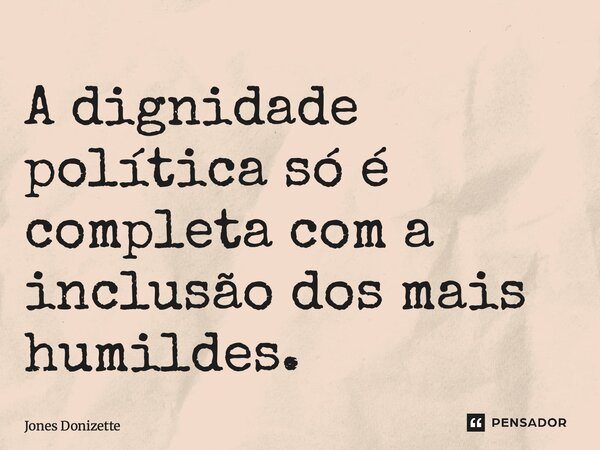 ⁠A dignidade política só é completa com a inclusão dos mais humildes.... Frase de Jones Donizette.