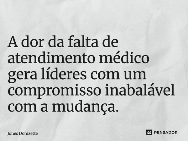 ⁠A dor da falta de atendimento médico gera líderes com um compromisso inabalável com a mudança.... Frase de Jones Donizette.