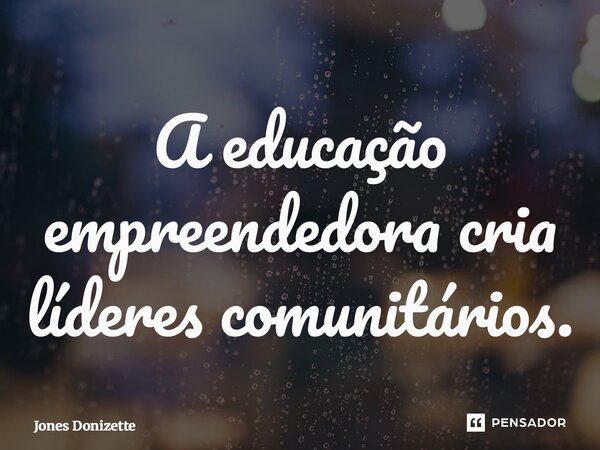 ⁠A educação empreendedora cria líderes comunitários.... Frase de Jones Donizette.