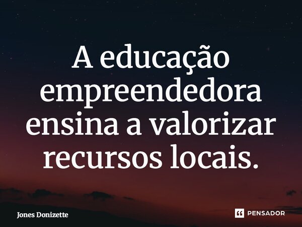⁠A educação empreendedora ensina a valorizar recursos locais.... Frase de Jones Donizette.