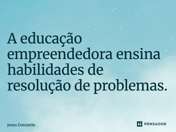 ⁠A educação empreendedora ensina habilidades de resolução de problemas.... Frase de Jones Donizette.