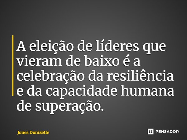 ⁠A eleição de líderes que vieram de baixo é a celebração da resiliência e da capacidade humana de superação.... Frase de Jones Donizette.