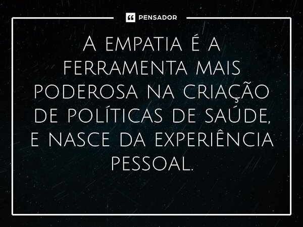 ⁠A empatia é a ferramenta mais poderosa na criação de políticas de saúde, e nasce da experiência pessoal.... Frase de Jones Donizette.