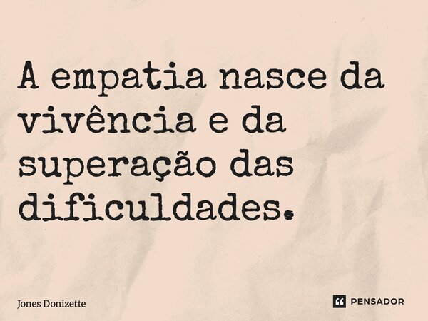⁠A empatia nasce da vivência e da superação das dificuldades.... Frase de Jones Donizette.