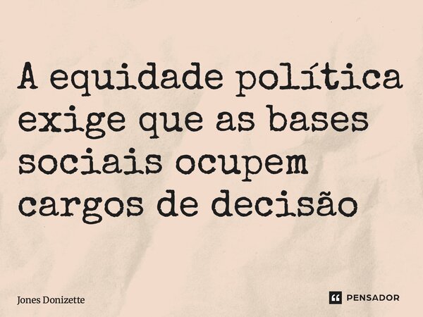 ⁠A equidade política exige que as bases sociais ocupem cargos de decisão... Frase de Jones Donizette.