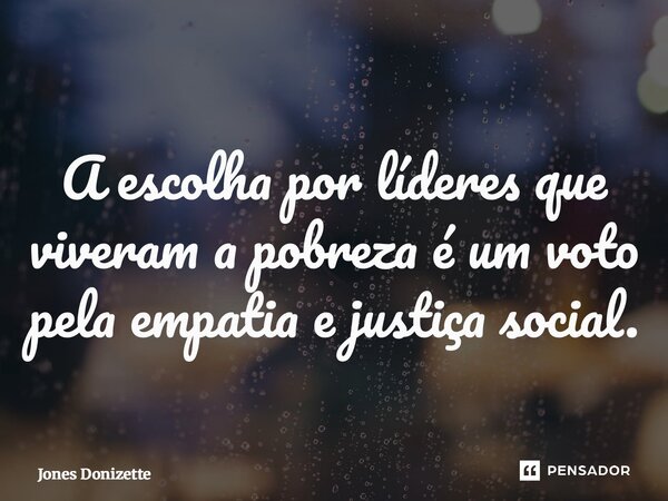 ⁠A escolha por líderes que viveram a pobreza é um voto pela empatia e justiça social.... Frase de Jones Donizette.