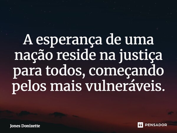 ⁠A esperança de uma nação reside na justiça para todos, começando pelos mais vulneráveis.... Frase de Jones Donizette.