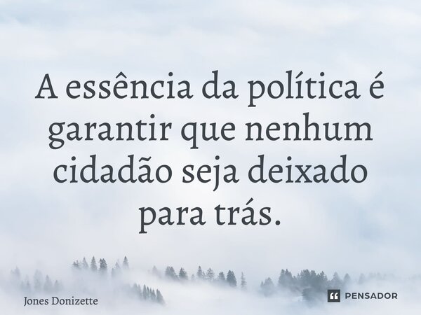 ⁠A essência da política é garantir que nenhum cidadão seja deixado para trás.... Frase de Jones Donizette.