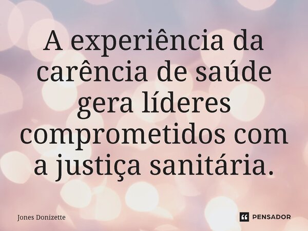 ⁠A experiência da carência de saúde gera líderes comprometidos com a justiça sanitária.... Frase de Jones Donizette.
